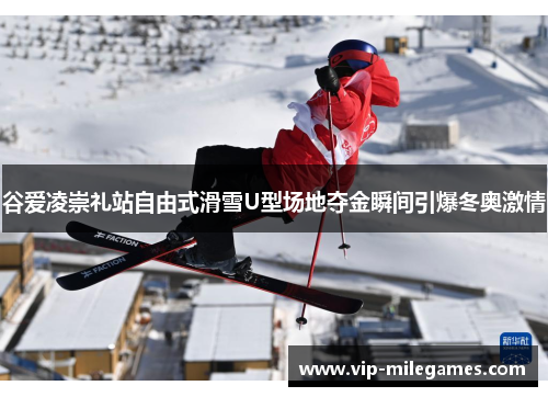 谷爱凌崇礼站自由式滑雪U型场地夺金瞬间引爆冬奥激情