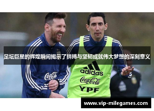 足坛巨星的辉煌瞬间揭示了拼搏与坚韧成就伟大梦想的深刻意义