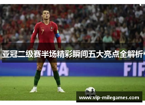 亚冠二级赛半场精彩瞬间五大亮点全解析