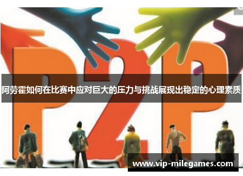 阿劳霍如何在比赛中应对巨大的压力与挑战展现出稳定的心理素质