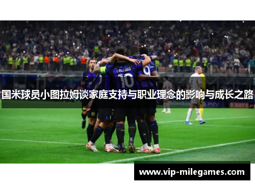 国米球员小图拉姆谈家庭支持与职业理念的影响与成长之路