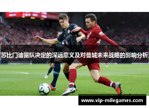 苏比门迪留队决定的深远意义及对曼城未来战略的影响分析