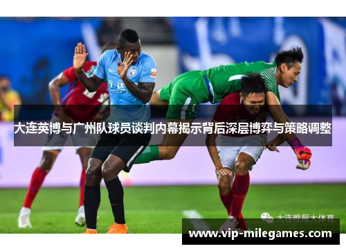 大连英博与广州队球员谈判内幕揭示背后深层博弈与策略调整