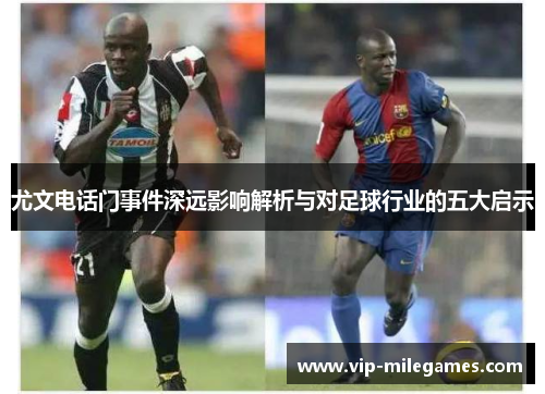 尤文电话门事件深远影响解析与对足球行业的五大启示