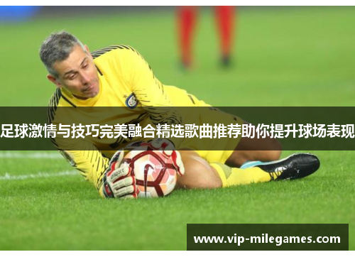 足球激情与技巧完美融合精选歌曲推荐助你提升球场表现