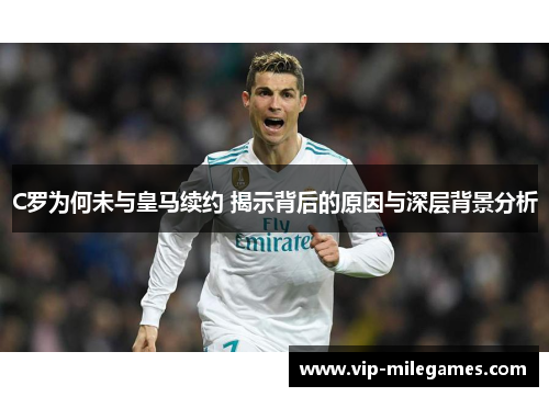 C罗为何未与皇马续约 揭示背后的原因与深层背景分析