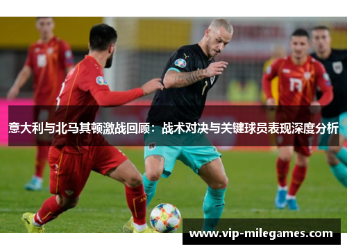 意大利与北马其顿激战回顾：战术对决与关键球员表现深度分析