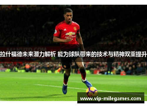 拉什福德未来潜力解析 能为球队带来的技术与精神双重提升