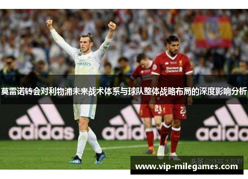 莫雷诺转会对利物浦未来战术体系与球队整体战略布局的深度影响分析