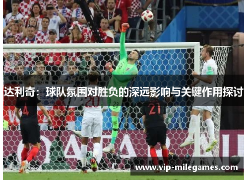 达利奇：球队氛围对胜负的深远影响与关键作用探讨