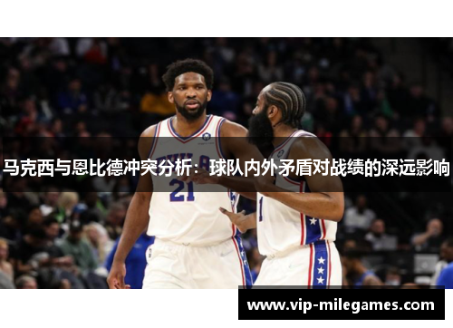 马克西与恩比德冲突分析：球队内外矛盾对战绩的深远影响