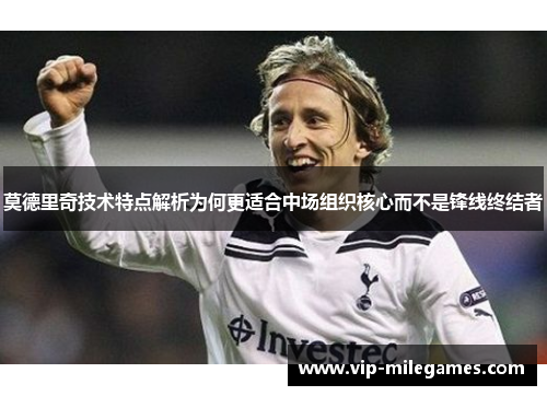 莫德里奇技术特点解析为何更适合中场组织核心而不是锋线终结者