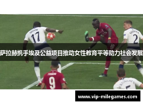 萨拉赫携手埃及公益项目推动女性教育平等助力社会发展 萨拉赫携手埃及公益项目推动女性教育平等助力社会发展