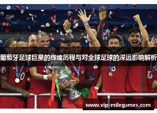 葡萄牙足球巨星的辉煌历程与对全球足球的深远影响解析 葡萄牙足球巨星的辉煌历程与对全球足球的深远影响解析