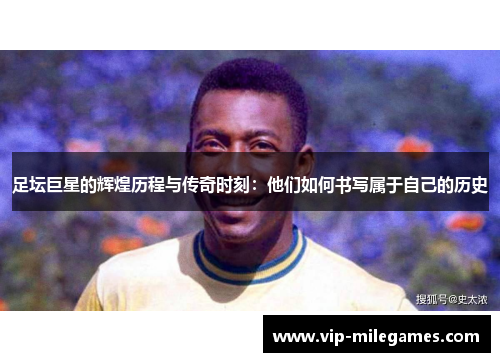 足坛巨星的辉煌历程与传奇时刻:他们如何书写属于自己的历史 足坛巨星的辉煌历程与传奇时刻:他们如何书写属于自己的历史