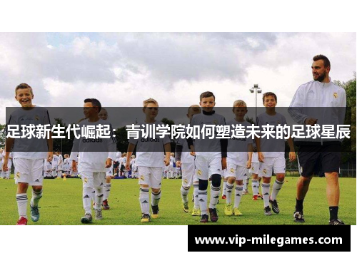 足球新生代崛起:青训学院如何塑造未来的足球星辰 足球新生代崛起:青训学院如何塑造未来的足球星辰