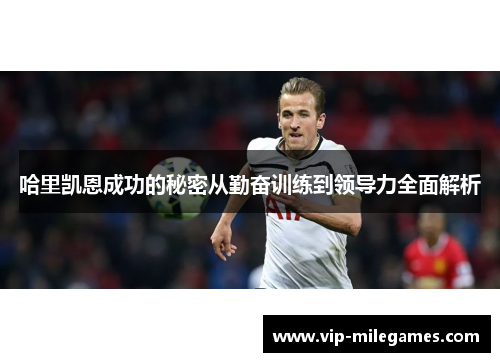 哈里凯恩成功的秘密从勤奋训练到领导力全面解析 哈里凯恩成功的秘密从勤奋训练到领导力全面解析