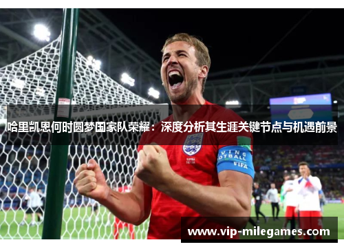 哈里凯恩何时圆梦国家队荣耀:深度分析其生涯关键节点与机遇前景 哈里凯恩何时圆梦国家队荣耀:深度分析其生涯关键节点与机遇前景