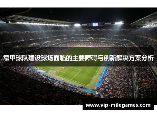 意甲球队建设球场面临的主要障碍与创新解决方案分析