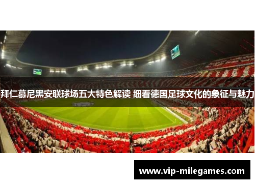 拜仁慕尼黑安联球场五大特色解读 细看德国足球文化的象征与魅力