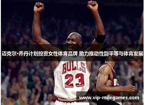 迈克尔·乔丹计划投资女性体育品牌 助力推动性别平等与体育发展