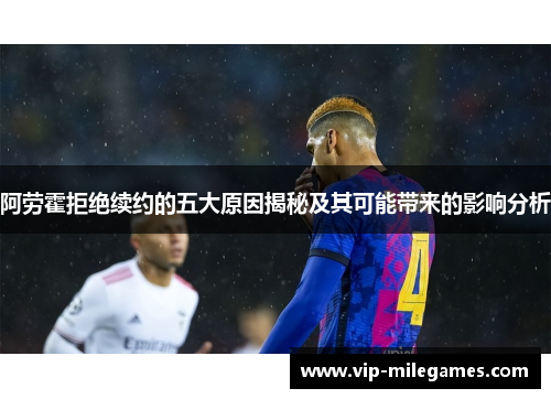 阿劳霍拒绝续约的五大原因揭秘及其可能带来的影响分析