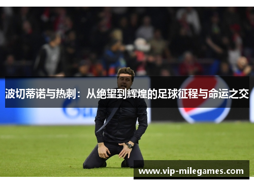 波切蒂诺与热刺:从绝望到辉煌的足球征程与命运之交 波切蒂诺与热刺:从绝望到辉煌的足球征程与命运之交