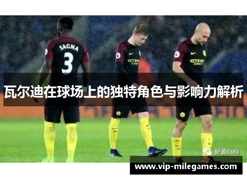 瓦尔迪在球场上的独特角色与影响力解析 瓦尔迪在球场上的独特角色与影响力解析