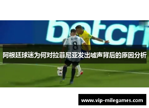 阿根廷球迷为何对拉菲尼亚发出嘘声背后的原因分析 阿根廷球迷为何对拉菲尼亚发出嘘声背后的原因分析