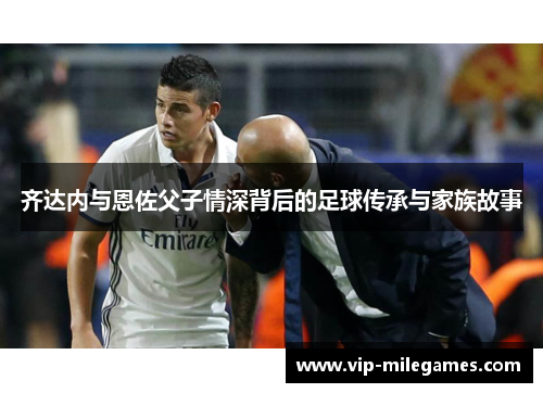 齐达内与恩佐父子情深背后的足球传承与家族故事