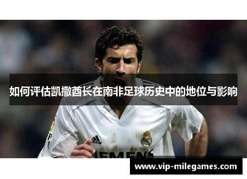 如何评估凯撒酋长在南非足球历史中的地位与影响